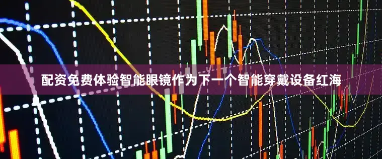 配资免费体验智能眼镜作为下一个智能穿戴设备红海