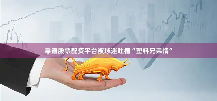 靠谱股票配资平台被球迷吐槽“塑料兄弟情”