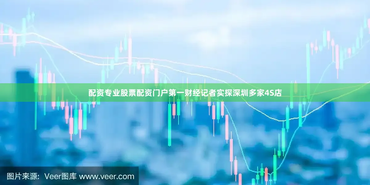 配资专业股票配资门户第一财经记者实探深圳多家4S店