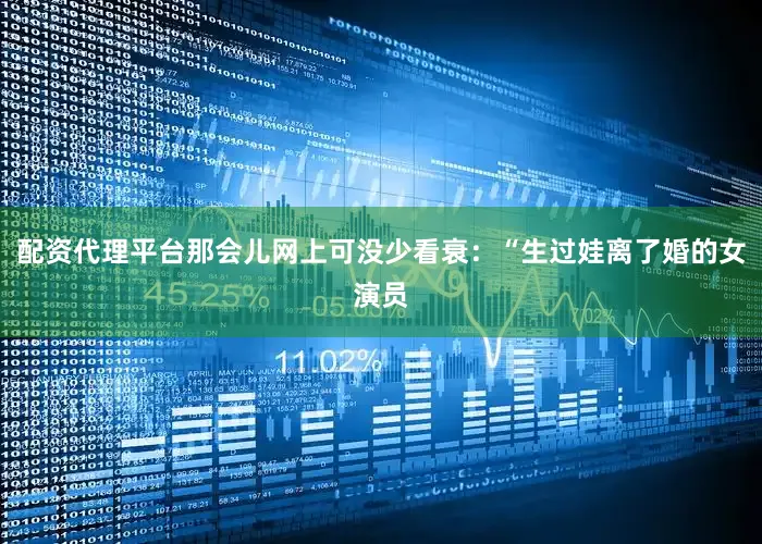 配资代理平台那会儿网上可没少看衰：“生过娃离了婚的女演员