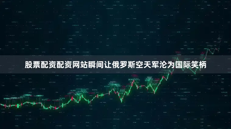 股票配资配资网站瞬间让俄罗斯空天军沦为国际笑柄