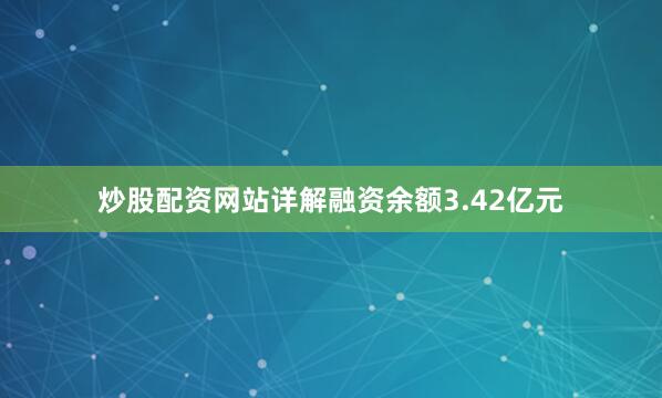 炒股配资网站详解融资余额3.42亿元