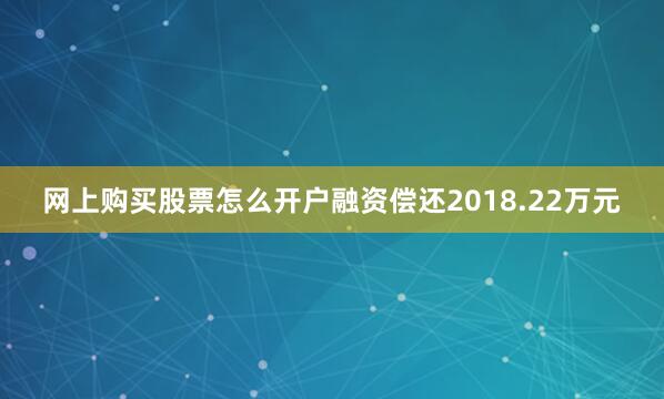 网上购买股票怎么开户融资偿还2018.22万元