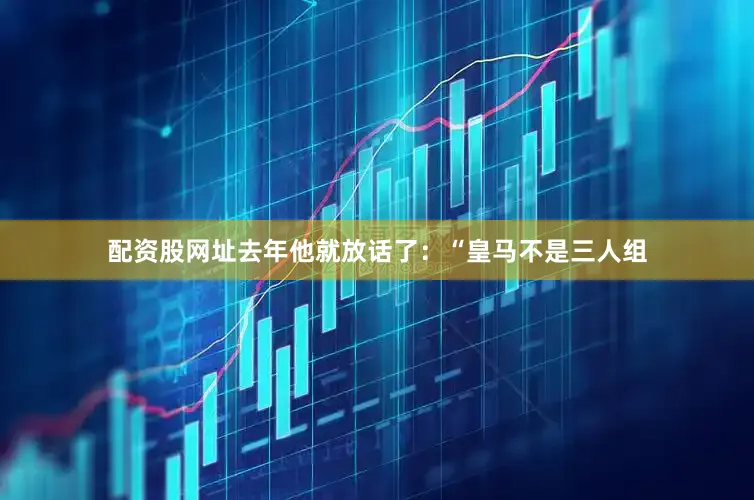 配资股网址去年他就放话了：“皇马不是三人组
