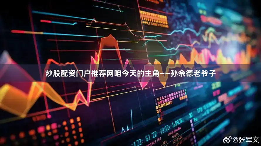 炒股配资门户推荐网咱今天的主角——孙余德老爷子
