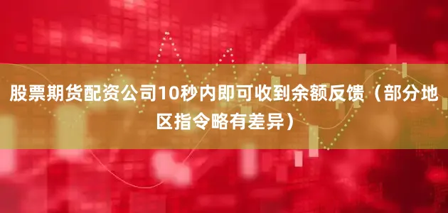 股票期货配资公司10秒内即可收到余额反馈（部分地区指令略有差异）