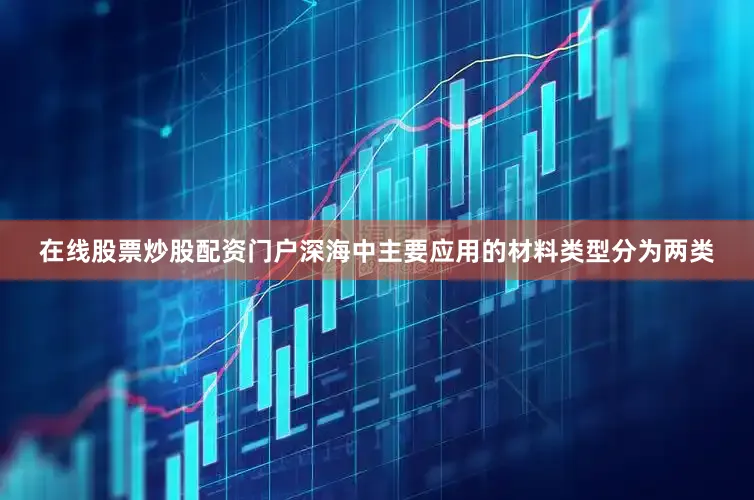 在线股票炒股配资门户深海中主要应用的材料类型分为两类