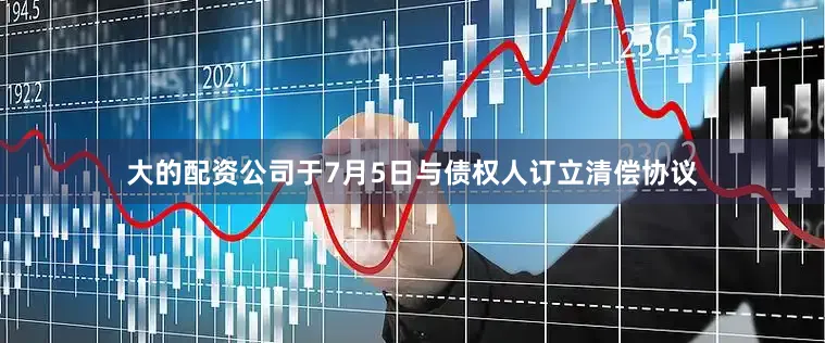 大的配资公司于7月5日与债权人订立清偿协议