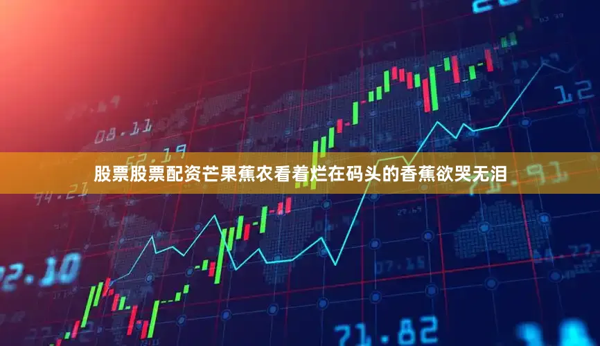 股票股票配资芒果蕉农看着烂在码头的香蕉欲哭无泪
