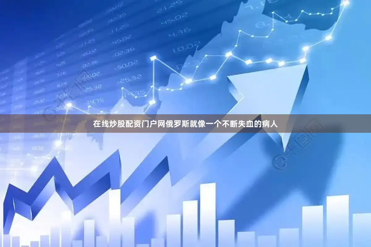 在线炒股配资门户网俄罗斯就像一个不断失血的病人