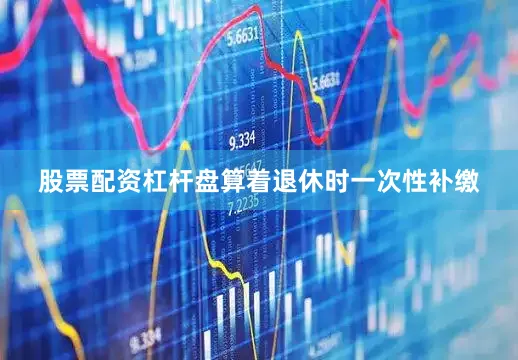 股票配资杠杆盘算着退休时一次性补缴