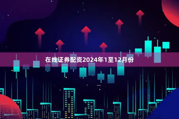 在线证券配资　　2024年1至12月份